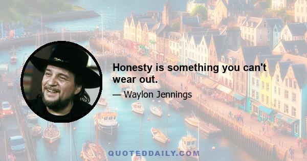 Honesty is something you can't wear out.