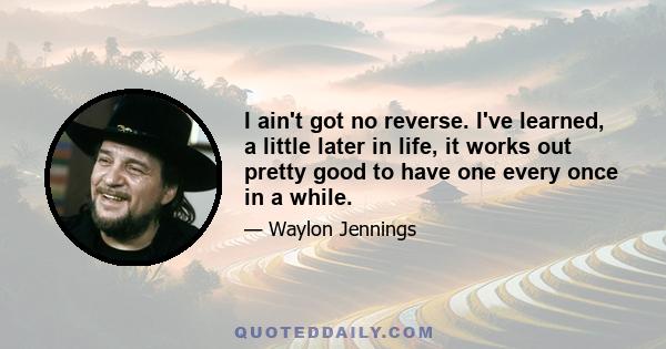 I ain't got no reverse. I've learned, a little later in life, it works out pretty good to have one every once in a while.