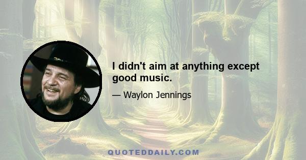 I didn't aim at anything except good music.