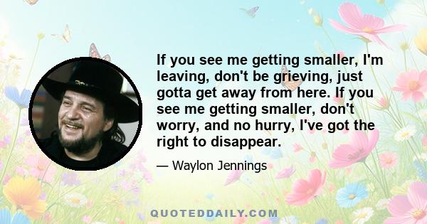 If you see me getting smaller, I'm leaving, don't be grieving, just gotta get away from here. If you see me getting smaller, don't worry, and no hurry, I've got the right to disappear.