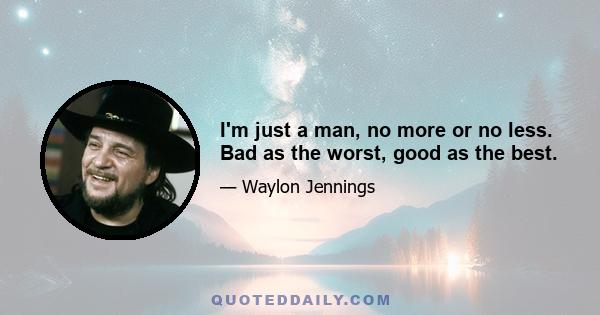 I'm just a man, no more or no less. Bad as the worst, good as the best.