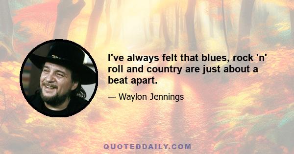 I've always felt that blues, rock 'n' roll and country are just about a beat apart.