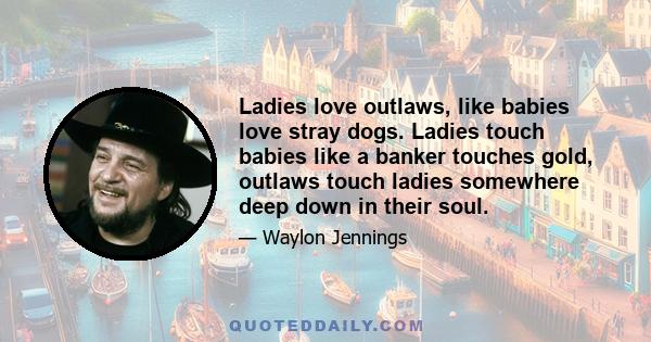 Ladies love outlaws, like babies love stray dogs. Ladies touch babies like a banker touches gold, outlaws touch ladies somewhere deep down in their soul.