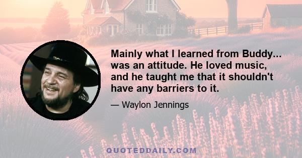 Mainly what I learned from Buddy... was an attitude. He loved music, and he taught me that it shouldn't have any barriers to it.