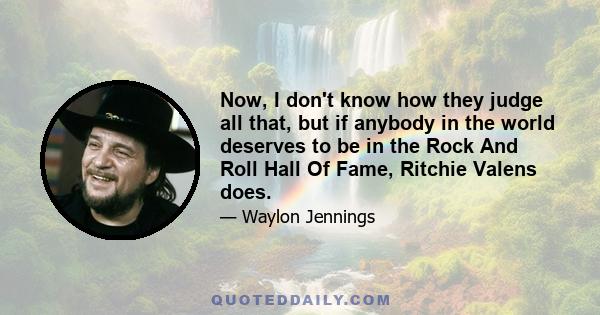 Now, I don't know how they judge all that, but if anybody in the world deserves to be in the Rock And Roll Hall Of Fame, Ritchie Valens does.