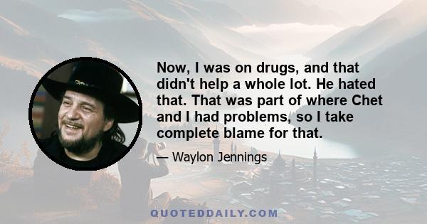 Now, I was on drugs, and that didn't help a whole lot. He hated that. That was part of where Chet and I had problems, so I take complete blame for that.