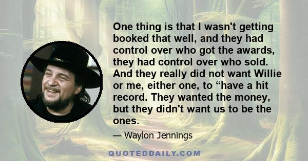 One thing is that I wasn't getting booked that well, and they had control over who got the awards, they had control over who sold. And they really did not want Willie or me, either one, to “have a hit record. They