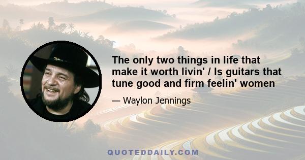 The only two things in life that make it worth livin' / Is guitars that tune good and firm feelin' women