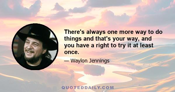 There's always one more way to do things and that's your way, and you have a right to try it at least once.