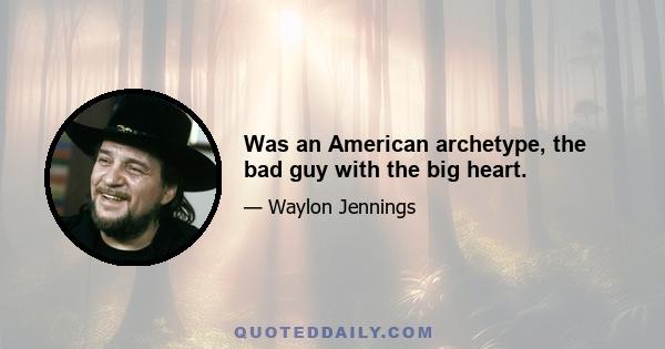 Was an American archetype, the bad guy with the big heart.