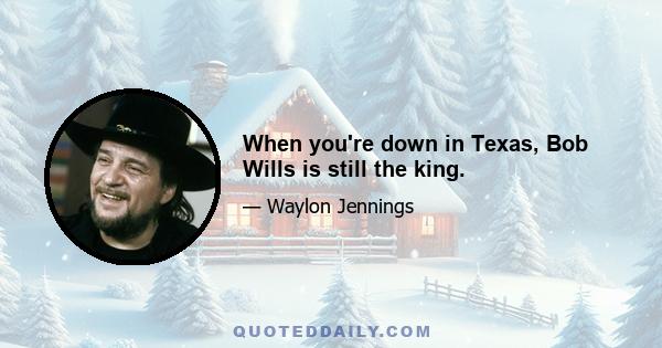 When you're down in Texas, Bob Wills is still the king.