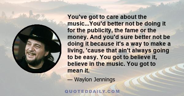 You've got to care about the music...You'd better not be doing it for the publicity, the fame or the money. And you'd sure better not be doing it because it's a way to make a living, 'cause that ain't always going to be 