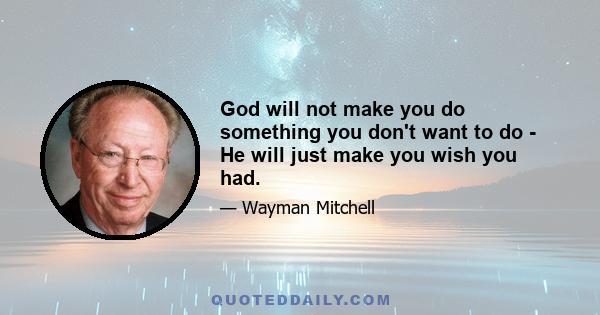 God will not make you do something you don't want to do - He will just make you wish you had.