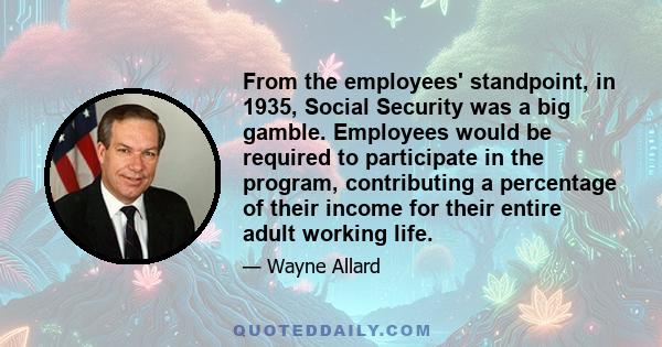 From the employees' standpoint, in 1935, Social Security was a big gamble. Employees would be required to participate in the program, contributing a percentage of their income for their entire adult working life.