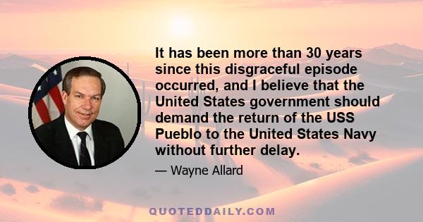 It has been more than 30 years since this disgraceful episode occurred, and I believe that the United States government should demand the return of the USS Pueblo to the United States Navy without further delay.