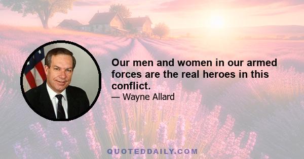 Our men and women in our armed forces are the real heroes in this conflict.