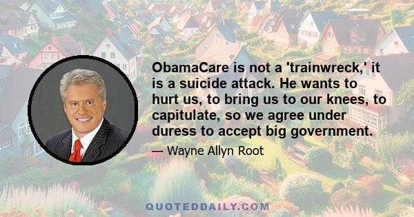 ObamaCare is not a 'trainwreck,' it is a suicide attack. He wants to hurt us, to bring us to our knees, to capitulate, so we agree under duress to accept big government.