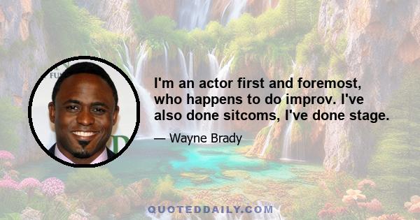 I'm an actor first and foremost, who happens to do improv. I've also done sitcoms, I've done stage.