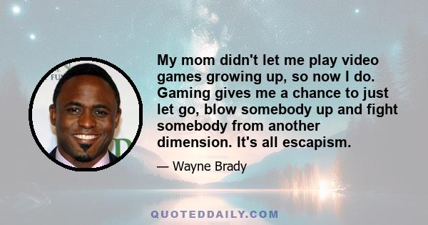 My mom didn't let me play video games growing up, so now I do. Gaming gives me a chance to just let go, blow somebody up and fight somebody from another dimension. It's all escapism.