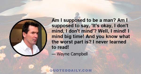 Am I supposed to be a man? Am I supposed to say, 'It's okay, I don't mind, I don't mind'? Well, I mind! I mind big time! And you know what the worst part is? I never learned to read!