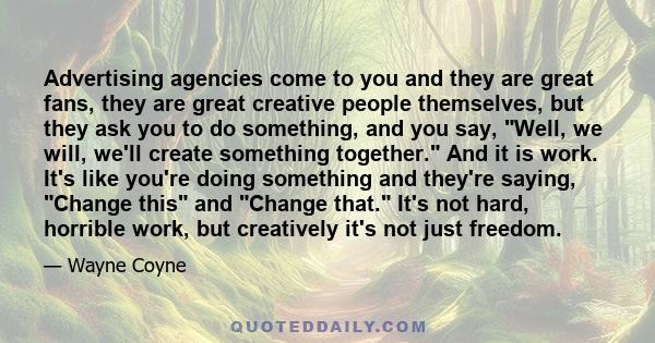 Advertising agencies come to you and they are great fans, they are great creative people themselves, but they ask you to do something, and you say, Well, we will, we'll create something together. And it is work. It's