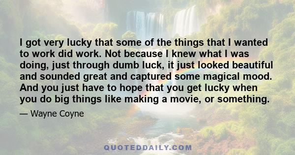 I got very lucky that some of the things that I wanted to work did work. Not because I knew what I was doing, just through dumb luck, it just looked beautiful and sounded great and captured some magical mood. And you