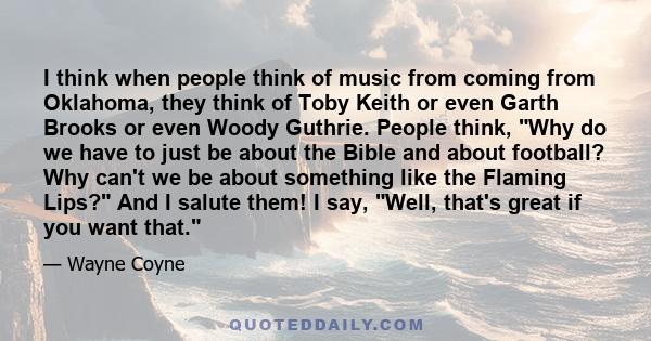 I think when people think of music from coming from Oklahoma, they think of Toby Keith or even Garth Brooks or even Woody Guthrie. People think, Why do we have to just be about the Bible and about football? Why can't we 