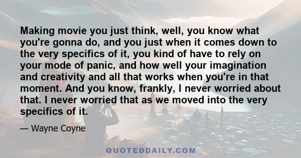 Making movie you just think, well, you know what you're gonna do, and you just when it comes down to the very specifics of it, you kind of have to rely on your mode of panic, and how well your imagination and creativity 