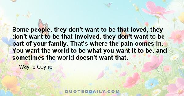 Some people, they don't want to be that loved, they don't want to be that involved, they don't want to be part of your family. That's where the pain comes in. You want the world to be what you want it to be, and