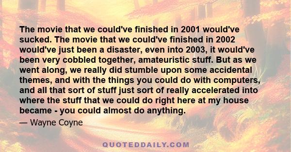 The movie that we could've finished in 2001 would've sucked. The movie that we could've finished in 2002 would've just been a disaster, even into 2003, it would've been very cobbled together, amateuristic stuff. But as