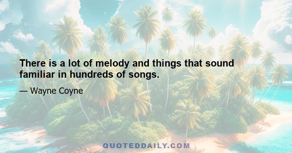 There is a lot of melody and things that sound familiar in hundreds of songs.