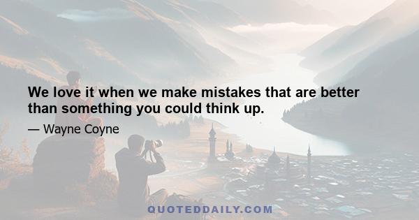 We love it when we make mistakes that are better than something you could think up.