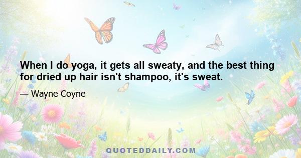 When I do yoga, it gets all sweaty, and the best thing for dried up hair isn't shampoo, it's sweat.