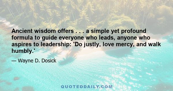 Ancient wisdom offers . . . a simple yet profound formula to guide everyone who leads, anyone who aspires to leadership: 'Do justly, love mercy, and walk humbly.'