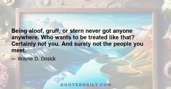 Being aloof, gruff, or stern never got anyone anywhere. Who wants to be treated like that? Certainly not you. And surely not the people you meet.