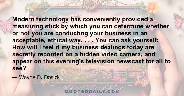 Modern technology has conveniently provided a measuring stick by which you can determine whether or not you are conducting your business in an acceptable, ethical way. . . . You can ask yourself: How will I feel if my