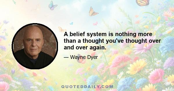 A belief system is nothing more than a thought you've thought over and over again.