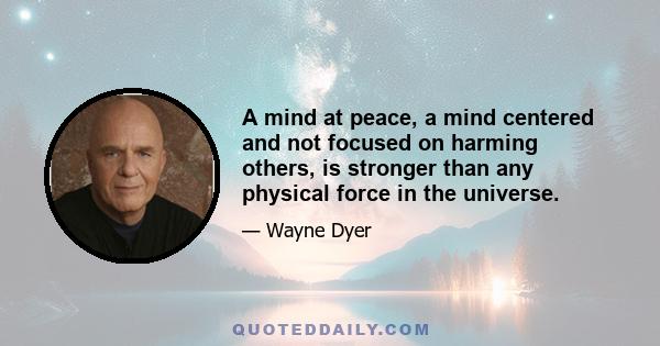 A mind at peace, a mind centered and not focused on harming others, is stronger than any physical force in the universe.