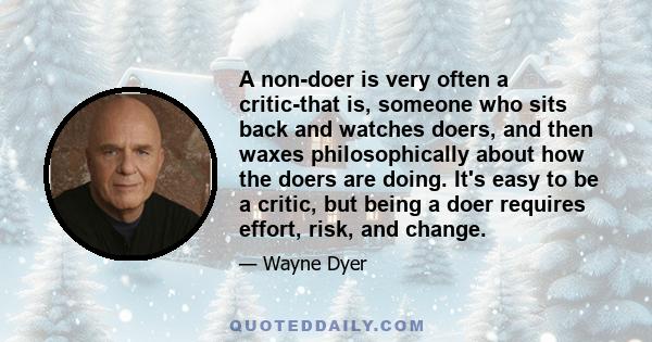 A non-doer is very often a critic-that is, someone who sits back and watches doers, and then waxes philosophically about how the doers are doing. It's easy to be a critic, but being a doer requires effort, risk, and