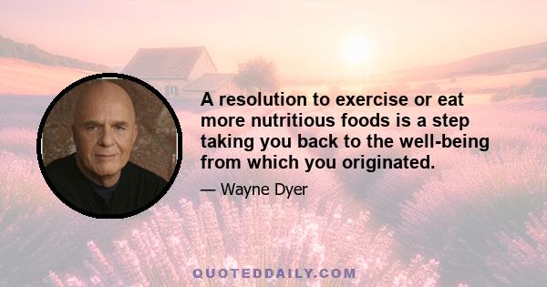 A resolution to exercise or eat more nutritious foods is a step taking you back to the well-being from which you originated.