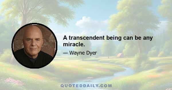 A transcendent being can be any miracle.