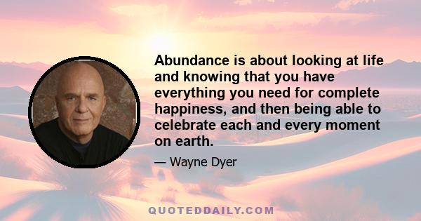 Abundance is about looking at life and knowing that you have everything you need for complete happiness, and then being able to celebrate each and every moment on earth.