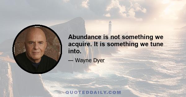 Abundance is not something we acquire. It is something we tune into.