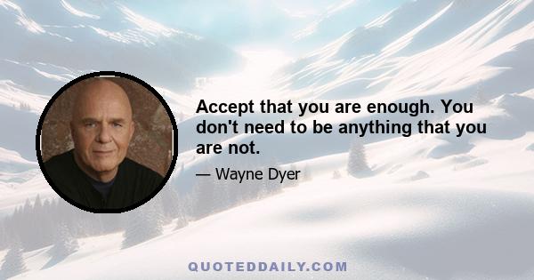 Accept that you are enough. You don't need to be anything that you are not.