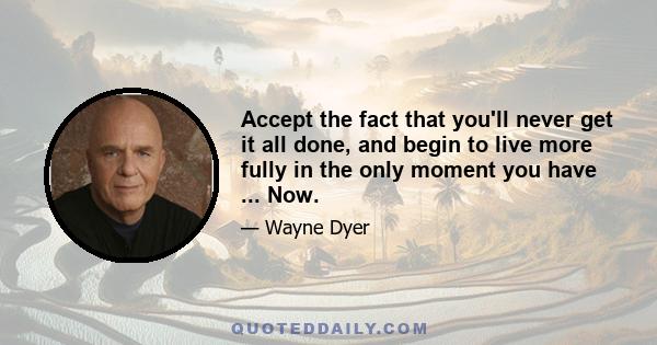 Accept the fact that you'll never get it all done, and begin to live more fully in the only moment you have ... Now.