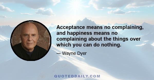 Acceptance means no complaining, and happiness means no complaining about the things over which you can do nothing.