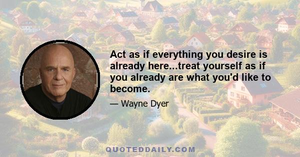 Act as if everything you desire is already here...treat yourself as if you already are what you'd like to become.