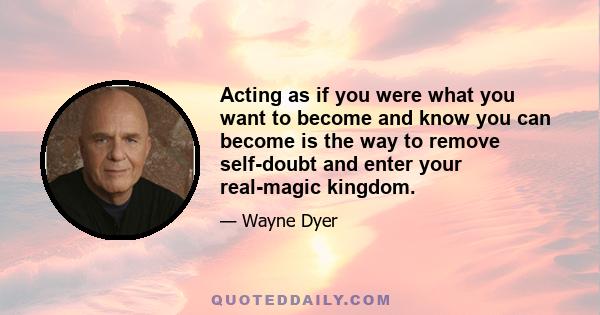 Acting as if you were what you want to become and know you can become is the way to remove self-doubt and enter your real-magic kingdom.