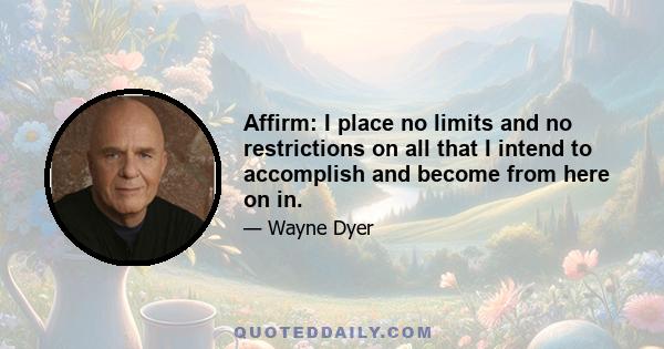 Affirm: I place no limits and no restrictions on all that I intend to accomplish and become from here on in.