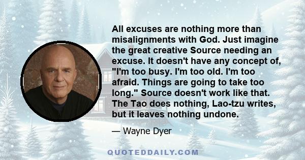 All excuses are nothing more than misalignments with God. Just imagine the great creative Source needing an excuse. It doesn't have any concept of, I'm too busy. I'm too old. I'm too afraid. Things are going to take too 